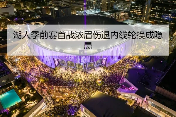 湖人季前赛首战浓眉伤退内线轮换成隐患