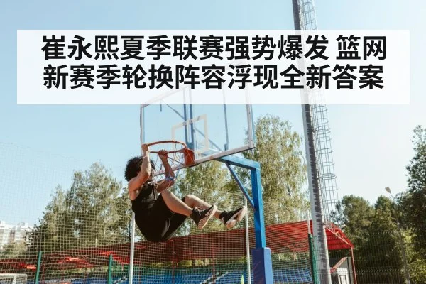 崔永熙夏季联赛强势爆发 篮网新赛季轮换阵容浮现全新答案