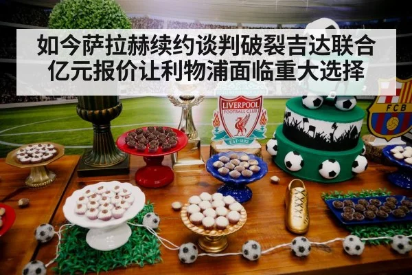 如今萨拉赫续约谈判破裂吉达联合亿元报价让利物浦面临重大选择