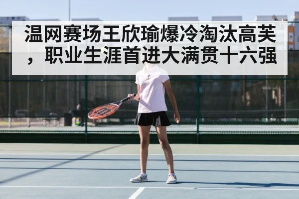 温网赛场王欣瑜爆冷淘汰高芙,职业生涯首进大满贯十六强