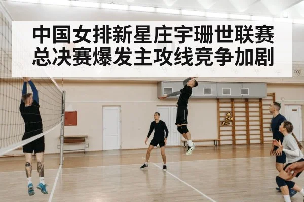 中国女排新星庄宇珊世联赛总决赛爆发主攻线竞争加剧