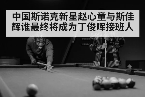 中国斯诺克新星赵心童与斯佳辉谁最终将成为丁俊晖接班人