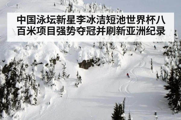 中国泳坛新星李冰洁短池世界杯八百米项目强势夺冠并刷新亚洲纪录