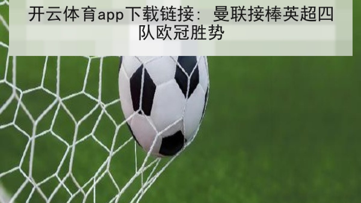 开云体育app下载链接: 曼联接棒英超四队欧冠胜势 开云体育app下载链接: 曼联接棒英超四队欧冠胜势
