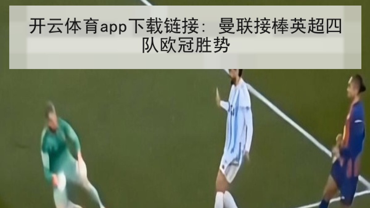 开云体育app下载链接: 曼联接棒英超四队欧冠胜势