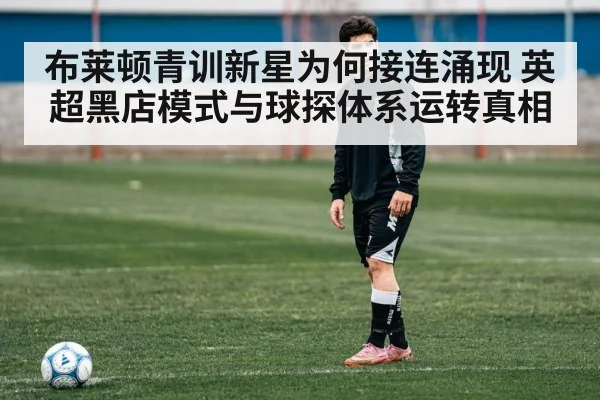 布莱顿青训新星为何接连涌现 英超黑店模式与球探体系运转真相